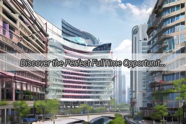 Discover the Perfect FullTime Opportunity at Guangzhou Qishans Premiere WhiteCollar Hub